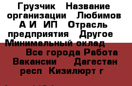 Грузчик › Название организации ­ Любимов А.И, ИП › Отрасль предприятия ­ Другое › Минимальный оклад ­ 38 000 - Все города Работа » Вакансии   . Дагестан респ.,Кизилюрт г.